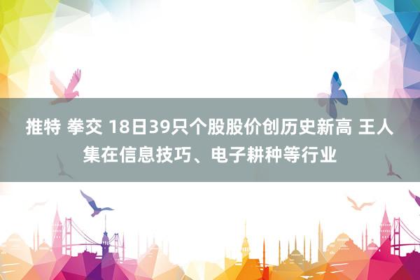 推特 拳交 18日39只个股股价创历史新高 王人集在信息技巧、电子耕种等行业