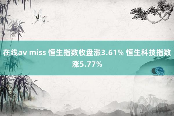 在线av miss 恒生指数收盘涨3.61% 恒生科技指数涨5.77%