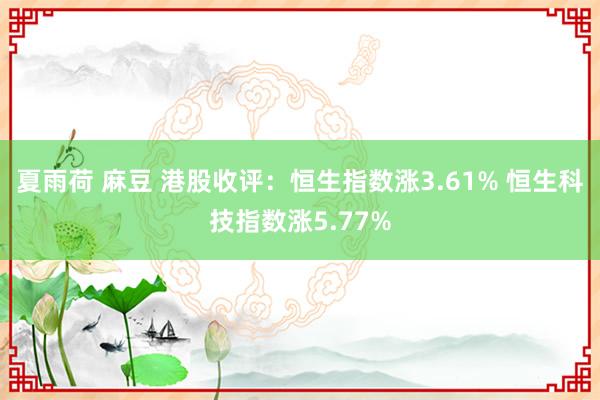 夏雨荷 麻豆 港股收评：恒生指数涨3.61% 恒生科技指数涨5.77%