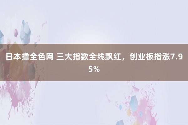 日本撸全色网 三大指数全线飘红，创业板指涨7.95%