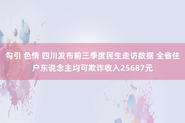 勾引 色情 四川发布前三季度民生走访数据 全省住户东说念主均可欺诈收入25687元