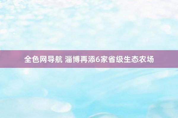 全色网导航 淄博再添6家省级生态农场