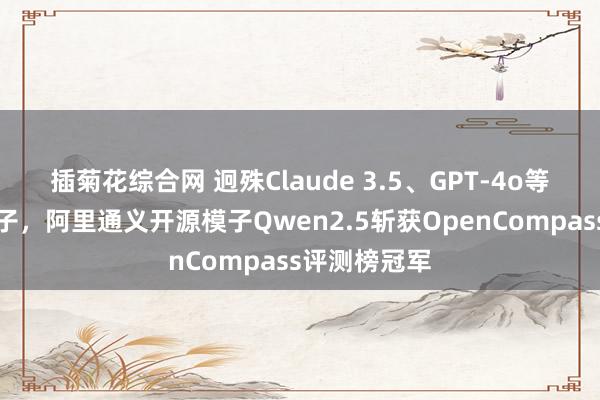 插菊花综合网 迥殊Claude 3.5、GPT-4o等顶尖闭源模子，阿里通义开源模子Qwen2.5斩获OpenCompass评测榜冠军