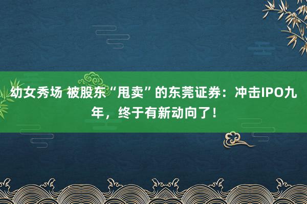 幼女秀场 被股东“甩卖”的东莞证券：冲击IPO九年，终于有新动向了！