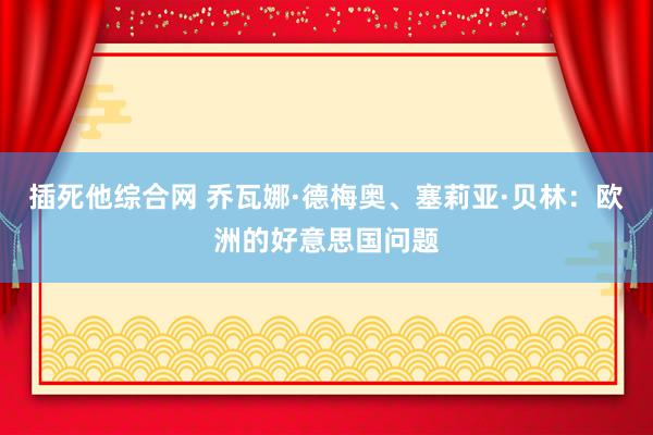 插死他综合网 乔瓦娜·德梅奥、塞莉亚·贝林：欧洲的好意思国问题