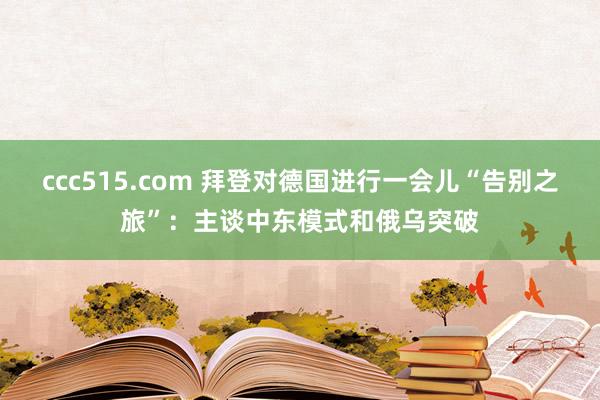 ccc515.com 拜登对德国进行一会儿“告别之旅”：主谈中东模式和俄乌突破