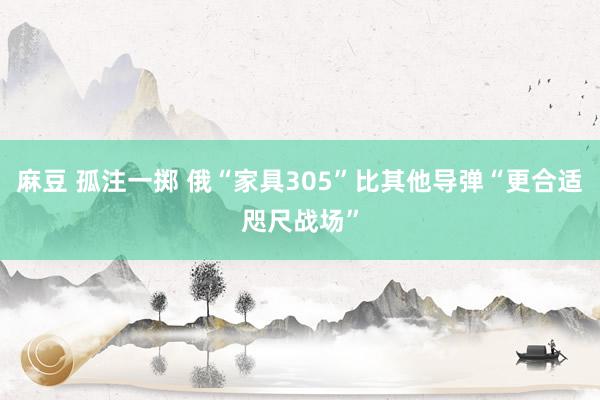 麻豆 孤注一掷 俄“家具305”比其他导弹“更合适咫尺战场”