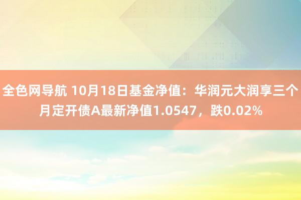 全色网导航 10月18日基金净值：华润元大润享三个月定开债A最新净值1.0547，跌0.02%