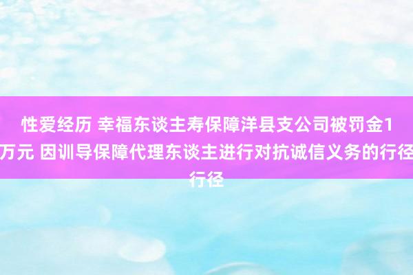 性爱经历 幸福东谈主寿保障洋县支公司被罚金1万元 因训导保障代理东谈主进行对抗诚信义务的行径