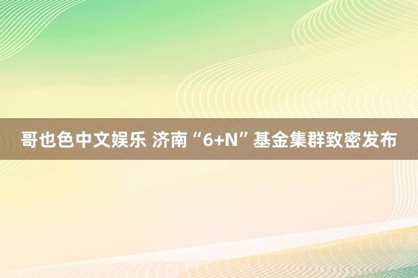 哥也色中文娱乐 济南“6+N”基金集群致密发布