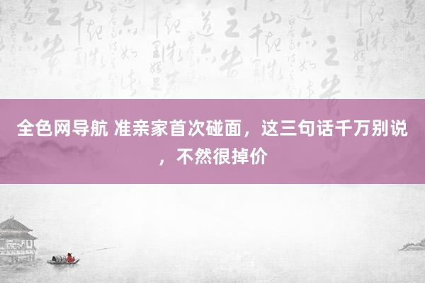 全色网导航 准亲家首次碰面，这三句话千万别说，不然很掉价