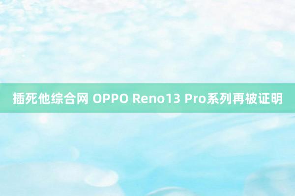 插死他综合网 OPPO Reno13 Pro系列再被证明