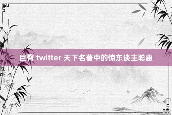 巨臀 twitter 天下名著中的惊东谈主聪惠