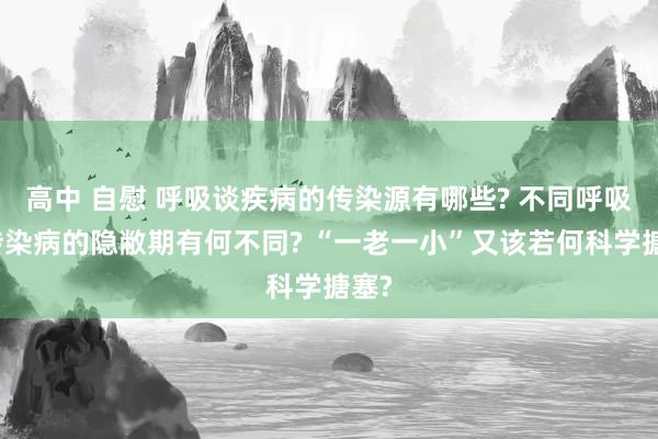 高中 自慰 呼吸谈疾病的传染源有哪些? 不同呼吸谈传染病的隐敝期有何不同? “一老一小”又该若何科学搪塞?