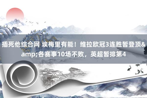 插死他综合网 埃梅里有能！维拉欧冠3连胜暂登顶&各赛事10场不败，英超暂排第4