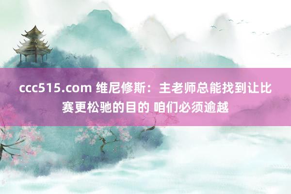 ccc515.com 维尼修斯：主老师总能找到让比赛更松驰的目的 咱们必须逾越