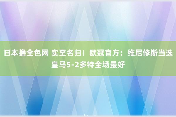 日本撸全色网 实至名归！欧冠官方：维尼修斯当选皇马5-2多特全场最好