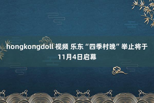 hongkongdoll 视频 乐东“四季村晚”举止将于11月4日启幕