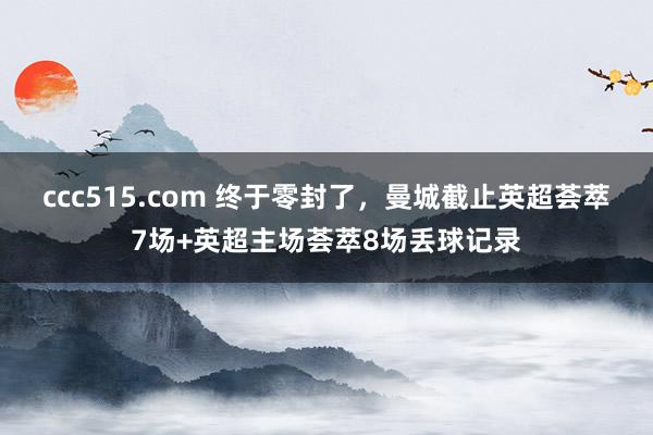 ccc515.com 终于零封了，曼城截止英超荟萃7场+英超主场荟萃8场丢球记录