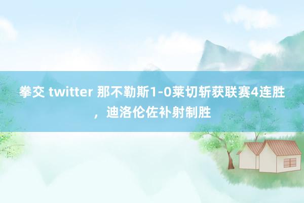 拳交 twitter 那不勒斯1-0莱切斩获联赛4连胜，迪洛伦佐补射制胜