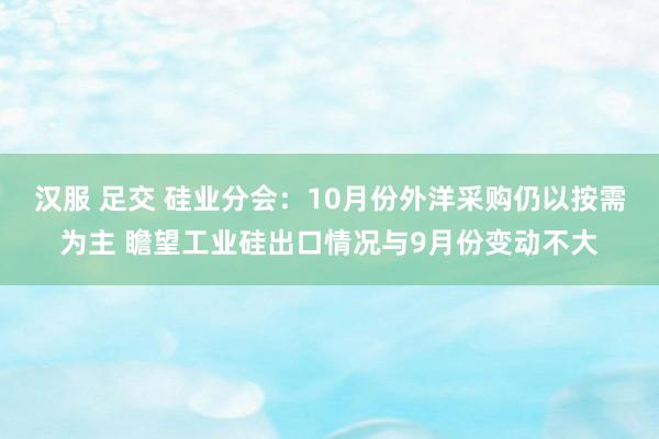 汉服 足交 硅业分会：10月份外洋采购仍以按需为主 瞻望工业硅出口情况与9月份变动不大