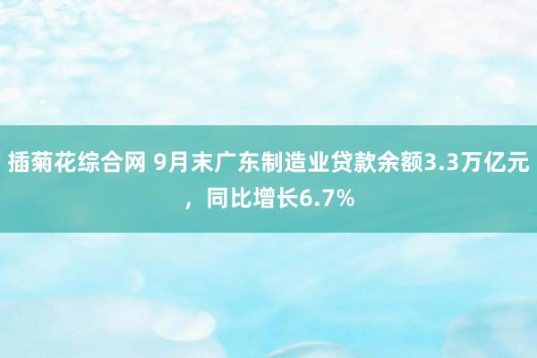 插菊花综合网 9月末广东制造业贷款余额3.3万亿元，同比增长6.7%