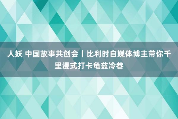 人妖 中国故事共创会丨比利时自媒体博主带你千里浸式打卡龟兹冷巷