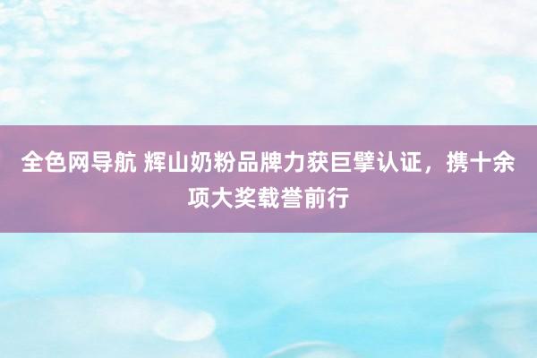 全色网导航 辉山奶粉品牌力获巨擘认证，携十余项大奖载誉前行