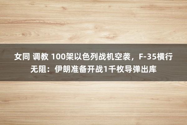 女同 调教 100架以色列战机空袭，F-35横行无阻：伊朗准备开战1千枚导弹出库