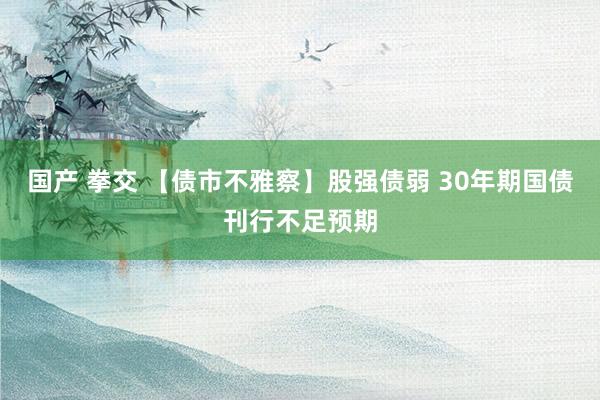 国产 拳交 【债市不雅察】股强债弱 30年期国债刊行不足预期