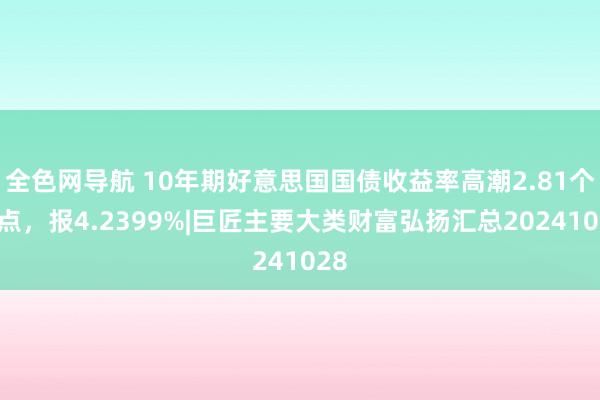 全色网导航 10年期好意思国国债收益率高潮2.81个基点，报4.2399%|巨匠主要大类财富弘扬汇总20241028