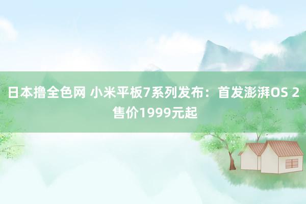 日本撸全色网 小米平板7系列发布：首发澎湃OS 2 售价1999元起