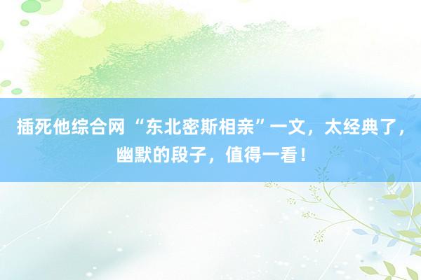 插死他综合网 “东北密斯相亲”一文，太经典了，幽默的段子，值得一看！