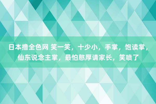 日本撸全色网 笑一笑，十少小，手掌，饱读掌，仙东说念主掌，最怕憨厚请家长，笑喷了