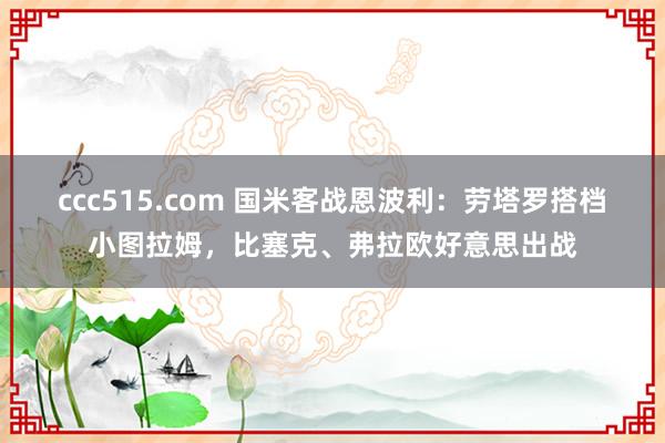 ccc515.com 国米客战恩波利：劳塔罗搭档小图拉姆，比塞克、弗拉欧好意思出战