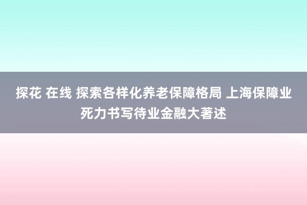 探花 在线 探索各样化养老保障格局 上海保障业死力书写待业金融大著述