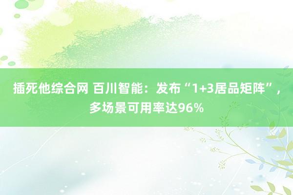 插死他综合网 百川智能：发布“1+3居品矩阵”，多场景可用率达96%