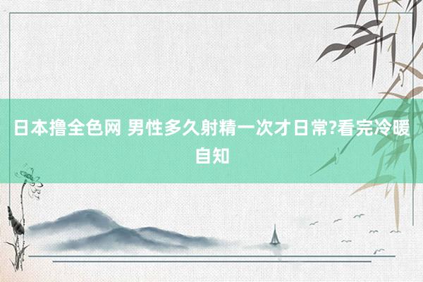 日本撸全色网 男性多久射精一次才日常?看完冷暖自知