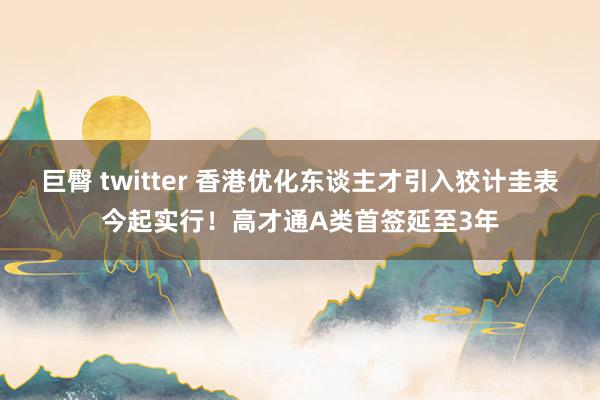 巨臀 twitter 香港优化东谈主才引入狡计圭表今起实行！高才通A类首签延至3年