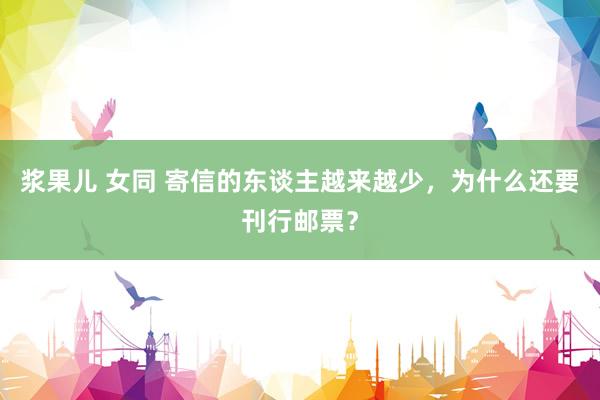 浆果儿 女同 寄信的东谈主越来越少，为什么还要刊行邮票？