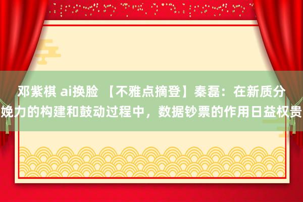 邓紫棋 ai换脸 【不雅点摘登】秦磊：在新质分娩力的构建和鼓动过程中，数据钞票的作用日益权贵