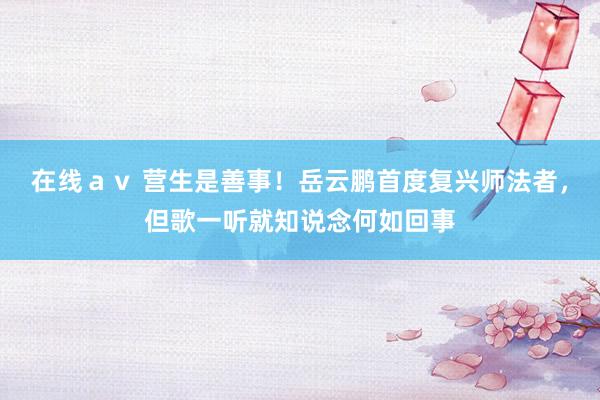 在线ａｖ 营生是善事！岳云鹏首度复兴师法者，但歌一听就知说念何如回事