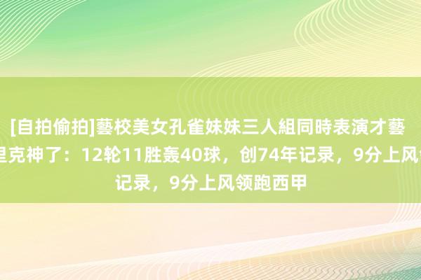 [自拍偷拍]藝校美女孔雀妹妹三人組同時表演才藝 59岁弗里克神了：12轮11胜轰40球，创74年记录，9分上风领跑西甲