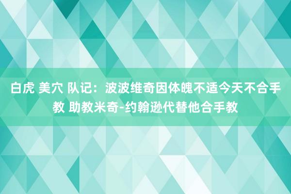 白虎 美穴 队记：波波维奇因体魄不适今天不合手教 助教米奇-约翰逊代替他合手教