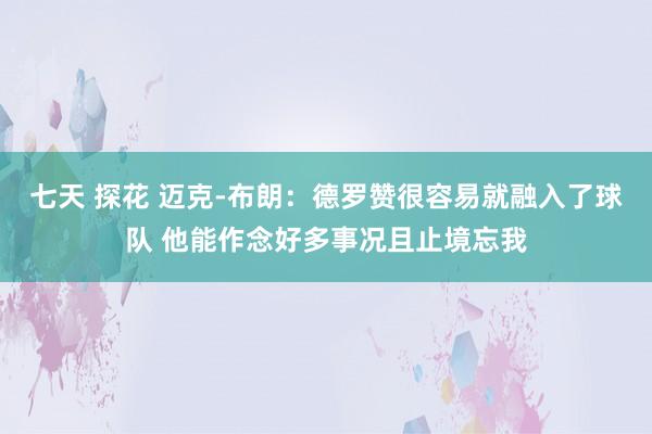 七天 探花 迈克-布朗：德罗赞很容易就融入了球队 他能作念好多事况且止境忘我