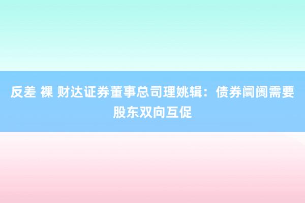 反差 裸 财达证券董事总司理姚辑：债券阛阓需要股东双向互促