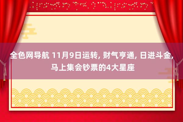 全色网导航 11月9日运转， 财气亨通， 日进斗金， 马上集会钞票的4大星座