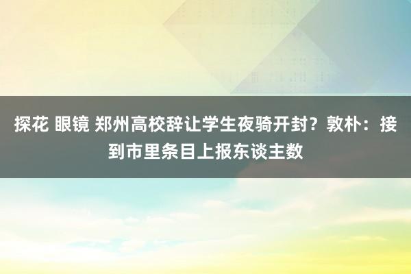 探花 眼镜 郑州高校辞让学生夜骑开封？敦朴：接到市里条目上报东谈主数