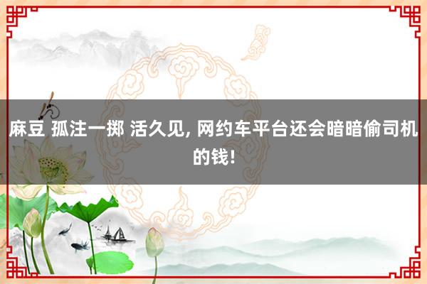 麻豆 孤注一掷 活久见， 网约车平台还会暗暗偷司机的钱!