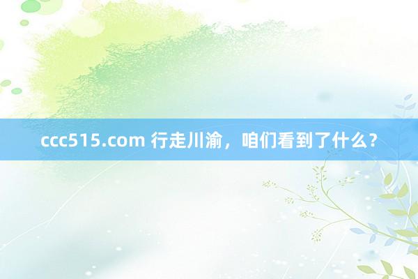 ccc515.com 行走川渝，咱们看到了什么？